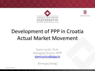 Development of PPP in Croatia Actual Market Movement Damir Juričić, Ph.D. Managing Director APPP  (Domagoj Dodig)
