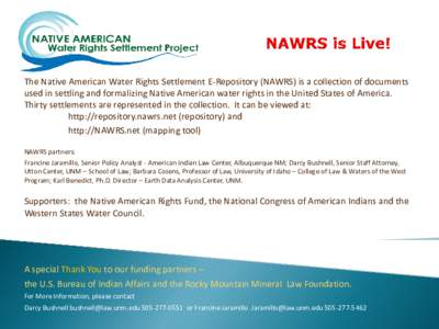 The Native American Water Rights Settlement E-Repository (NAWRS) is a collection of documents used in settling and formalizing Native American water rights in the United States of America. Thirty settlements are represen