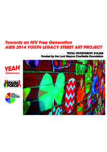Towards an HIV Free Generation AIDS 2014 YOUTH LEGACY STREET ART PROJECT TOTAL INVESTMENT: $18,000 Funded by the Lord Mayors Charitable Foundation  Overview