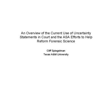 An Overview of the Current Use of Uncertainty Statements in Court and the ASA Efforts to Help Reform Forensic Science Cliff Spiegelman Texas A&M University