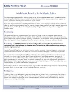 Keely Kolmes, Psy.D.  CA License: PSY21284 My Private Practice Social Media Policy This document outlines my office policies related to use of Social Media. Please read it to understand how I