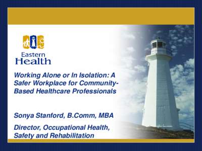 Working Alone or In Isolation: A Safer Workplace for CommunityBased Healthcare Professionals Sonya Stanford, B.Comm, MBA Director, Occupational Health, Safety and Rehabilitation