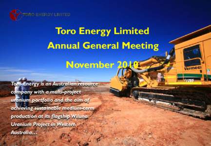 Toro Energy Limited Annual General Meeting November 2010 Toro Energy is an Australian resource company with a multi-project uranium portfolio and the aim of