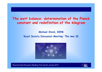 The watt balance: determination of the Planck constant and redefinition of the kilogram Michael Stock, BIPM Royal Society Discussion Meeting: The new SI  Royal Society Discussion Meeting: The new SI, January 2011