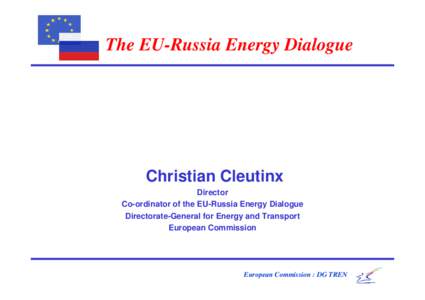 The EU-Russia Energy Dialogue  Christian Cleutinx Director Co-ordinator of the EU-Russia Energy Dialogue Directorate-General for Energy and Transport