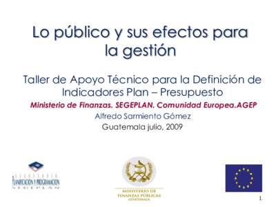 Lo público y sus efectos para la gestión Taller de Apoyo Técnico para la Definición de Indicadores Plan – Presupuesto Ministerio de Finanzas. SEGEPLAN. Comunidad Europea.AGEP Alfredo Sarmiento Gómez