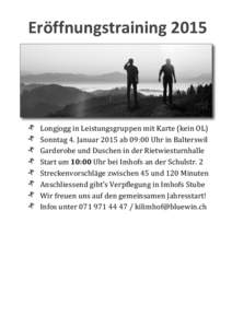 Eröffnungstraining	
  2015	
    Longjogg	
  in	
  Leistungsgruppen	
  mit	
  Karte	
  (kein	
  OL)	
   Sonntag	
  4.	
  Januar	
  2015	
  ab	
  09:00	
  Uhr	
  in	
  Balterswil	
   Garderobe	
  und	
 