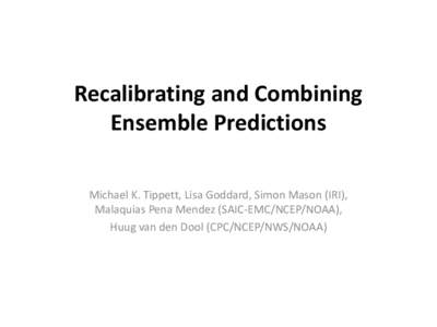 Recalibrating and Combining Ensemble Predictions Michael K. Tippett, Lisa Goddard, Simon Mason (IRI), Malaquias Pena Mendez (SAIC-EMC/NCEP/NOAA), Huug van den Dool (CPC/NCEP/NWS/NOAA)