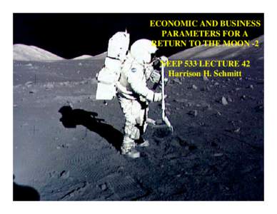 ECONOMIC AND BUSINESS PARAMETERS FOR A RETURN TO THE MOON -2 NEEP 533 LECTURE 42 Harrison H. Schmitt