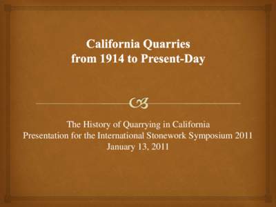 The History of Quarrying in California Presentation for the International Stonework Symposium 2011 January 13, 2011 California Quarries from 1914 to Present-Day During the late 1800s and early 1900s building stone was a