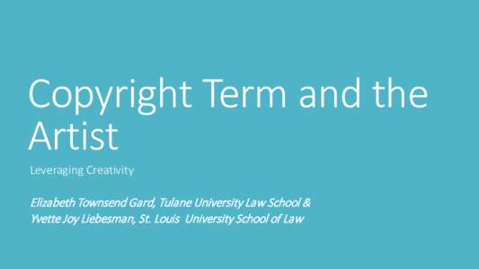 Copyright Term and the Artist Leveraging Creativity Elizabeth Townsend Gard, Tulane University Law School & Yvette Joy Liebesman, St. Louis University School of Law