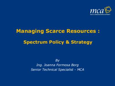 Managing Scarce Resources : Spectrum Policy & Strategy By Ing. Joanna Formosa Borg Senior Technical Specialist - MCA