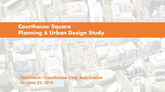 Courthouse Square Planning & Urban Design Study Clarendon / Courthouse Civic Association October 21, 2014 1