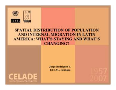 SPATIAL DISTRIBUTION OF POPULATION AND INTERNAL MIGRATION IN LATIN AMERICA: WHAT’S STAYING AND WHAT’S CHANGING?  Jorge Rodríguez V.