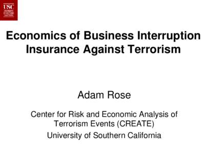 Economics of Business Interruption Insurance Against Terrorism Adam Rose Center for Risk and Economic Analysis of Terrorism Events (CREATE)