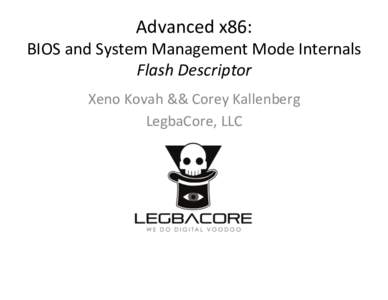 Advanced	
  x86:	
    BIOS	
  and	
  System	
  Management	
  Mode	
  Internals	
   Flash	
  Descriptor	
   Xeno	
  Kovah	
  &&	
  Corey	
  Kallenberg	
   LegbaCore,	
  LLC	
  