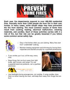 Each year, fire departments respond to over 400,000 residential fires. Annually more than 3,500 people die from fire in their own homes. In many cases, some simple steps may have prevented the fire from starting. The mos