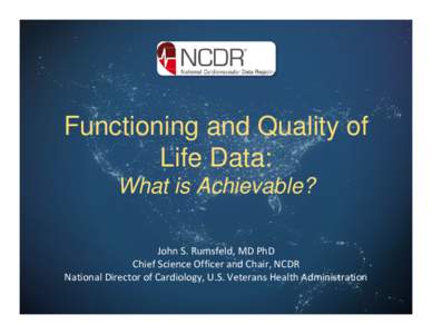 Functioning and Quality of Life Data: What is Achievable? John S. Rumsfeld, MD PhD Chief Science Officer and Chair, NCDR  National Director of Cardiology, U.S. Veterans Health Administration