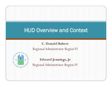 HUD Overview and Context C. Donald Babers Regional Administrator Region VI Edward Jennings, Jr Regional Administrator Region IV