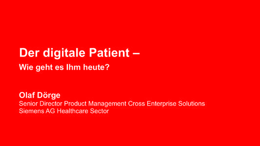 Der digitale Patient – Wie geht es Ihm heute? Olaf Dörge Senior Director Product Management Cross Enterprise Solutions Siemens AG Healthcare Sector