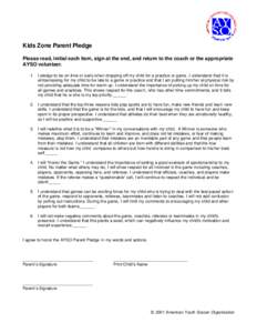 Kids Zone Parent Pledge Please read, initial each item, sign at the end, and return to the coach or the appropriate AYSO volunteer. 1.  I pledge to be on time or early when dropping off my child for a practice or game. I