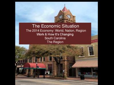 The Economic Situation The 2014 Economy: World, Nation, Region Work & How It’s Changing South Carolina The Region