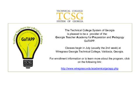 The Technical College System of Georgia is pleased to be a provider of the: Georgia Teacher Academy for Preparation and Pedagogy GaTAPP. Classes begin in July (usually the 2nd week) at Wiregrass Georgia Technical College