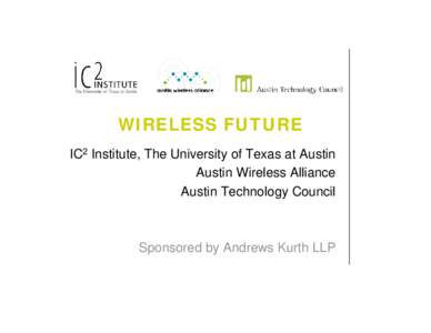 WIRELESS FUTURE IC2 Institute, The University of Texas at Austin Austin Wireless Alliance Austin Technology Council  Sponsored by Andrews Kurth LLP