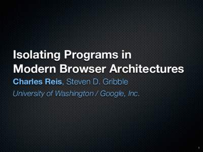 Isolating Programs in Modern Browser Architectures Charles Reis, Steven D. Gribble University of Washington / Google, Inc.  1