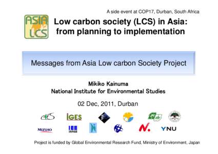 A side event at COP17, Durban, South Africa  Low carbon society (LCS) in Asia: from planning to implementation  Messages from Asia Low carbon Society Project