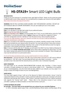 HS-DTA19+ Smart LED Light Bulb INTRODUCTION Thank you for your purchase of a HomeSeer Smart Light Bulb HS-DTA19+. Please use this quick-start guide to add the bulb to your Z-Wave network. You can download the complete us