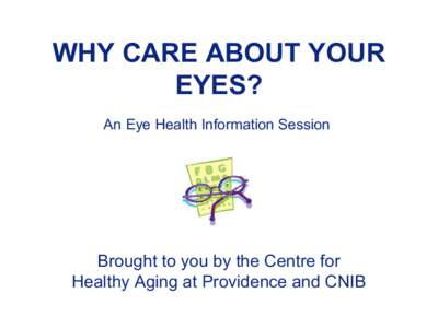 WHY CARE ABOUT YOUR  EYES?  An Eye Health Information Session Brought to you by the Centre for  Healthy Aging at Providence and CNIB 