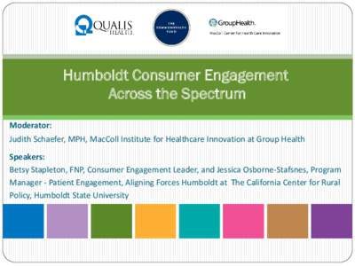 Humboldt Consumer Engagement Across the Spectrum Moderator: Judith Schaefer, MPH, MacColl Institute for Healthcare Innovation at Group Health Speakers: Betsy Stapleton, FNP, Consumer Engagement Leader, and Jessica Osborn