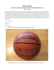 THE SLAMMER (A HOW TO GUIDE TO MAKING YOUR OWN MEDICINE BALLS) By Pierre Augé An Issue that many have had to deal with over the years is how and where to get an inexpensive implement for effective physical training. Now