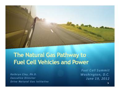 The Natural Gas Pathway to Fuel Cell Vehicles and Power Ka t h r y n C l a y, P h . D. E xe c u t i v e D i r e c to r Drive Natural Gas Initiative