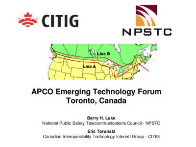 APCO Emerging Technology Forum Toronto, Canada Barry H. Luke National Public Safety Telecommunications Council - NPSTC Eric Torunski Canadian Interoperability Technology Interest Group - CITIG