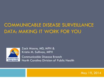 COMMUNICABLE DISEASE SURVEILLANCE DATA: MAKING IT WORK FOR YOU Zack Moore, MD, MPH & Kristin M. Sullivan, MPH Communicable Disease Branch North Carolina Division of Public Health