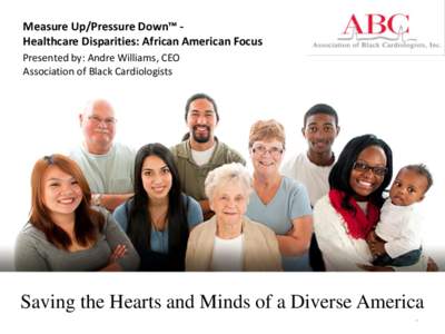 Measure Up/Pressure Down™ Healthcare Disparities: African American Focus Presented by: Andre Williams, CEO Association of Black Cardiologists Saving the Hearts and Minds of a Diverse America 1