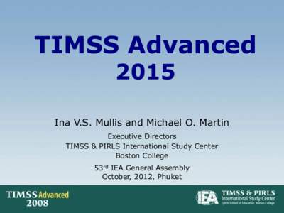 TIMSS Advanced 2015 Ina V.S. Mullis and Michael O. Martin Executive Directors TIMSS & PIRLS International Study Center