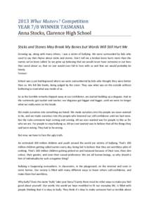 2013 What Matters? Competition YEAR 7/8 WINNER TASMANIA Anna Stocks, Clarence High School Sticks and Stones May Break My Bones but Words Will Still Hurt Me Growing up, along with many others, I was a victim of bullying. 