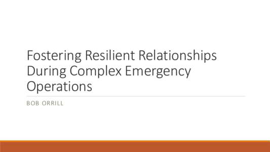 Fostering Resilient Relationships During Complex Emergency Operations BOB ORRILL  “Things that never happened before happen all of the time now.”