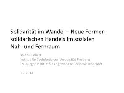 Solidarität im Wandel – Neue Formen solidarischen Handels im sozialen Nah- und Fernraum Baldo Blinkert Institut für Soziologie der Universität Freiburg Freiburger Institut für angewandte Sozialwissenschaft