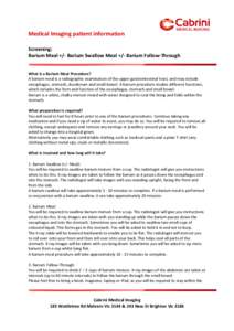 Medical Imaging patient information Screening: Barium Meal +/- Barium Swallow Meal +/- Barium Follow-Through What is a Barium Meal Procedure? A barium meal is a radiographic examination of the upper gastrointestinal trac