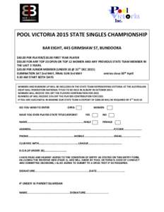 POOL VICTORIA 2015 STATE SINGLES CHAMPIONSHIP BAR EIGHT, 445 GRIMSHAW ST, BUNDOORA $40.00 PER PLAYER/$30.00 FIRST YEAR PLAYER $50.00 FOR ANY TOP 20 OPEN OR TOP 12 WOMEN AND ANY PREVIOUS STATE TEAM MEMBER IN THE LAST 3 YE