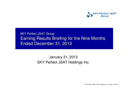 SKY Perfect JSAT Group  Earning Results Briefing for the Nine Months Ended December 31, 2012 January 31, 2013 SKY Perfect JSAT Holdings Inc.