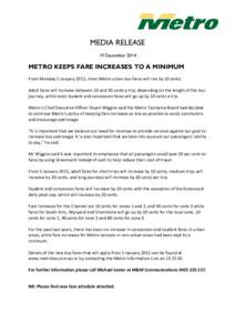 MEDIA RELEASE 19 December 2014 METRO KEEPS FARE INCREASES TO A MINIMUM From Monday 5 January 2015, most Metro urban bus fares will rise by 10 cents. Adult fares will increase between 10 and 30 cents a trip, depending on 