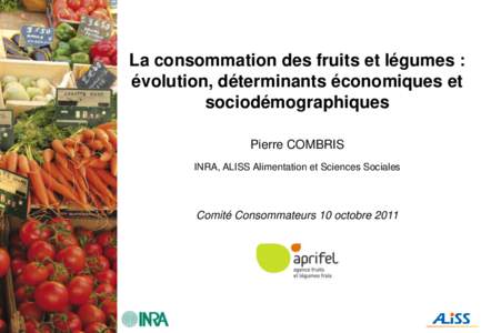 La consommation des fruits et légumes : évolution, déterminants économiques et sociodémographiques Pierre COMBRIS INRA, ALISS Alimentation et Sciences Sociales