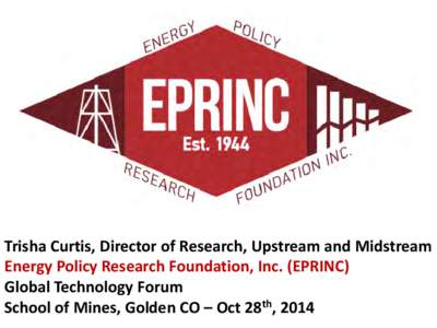 Trisha Curtis, Director of Research, Upstream and Midstream Energy Policy Research Foundation, Inc. (EPRINC) Global Technology Forum School of Mines, Golden CO – Oct 28th, 2014  Opportunities and Challenges of