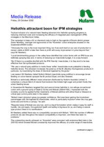 Media Release Friday, 25 October 2002 Heliothis attractant boon for IPM strategies Tactical inclusion of a natural insect feeding attractant into heliothis spraying programs is reducing chemical costs and increasing the 