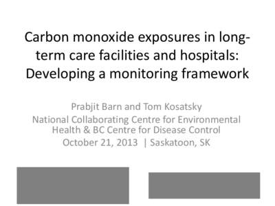 Carbon monoxide exposures in longterm care facilities and hospitals: Developing a monitoring framework Prabjit Barn and Tom Kosatsky National Collaborating Centre for Environmental Health & BC Centre for Disease Control 